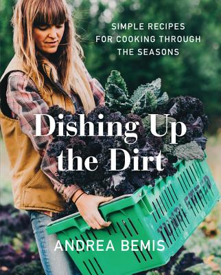 Dishing Up the Dirt: Simple Recipes for Cooking Through the Seasons - Andrea Bemis