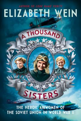 A Thousand Sisters: The Heroic Airwomen of the Soviet Union in World War II - Elizabeth Wein