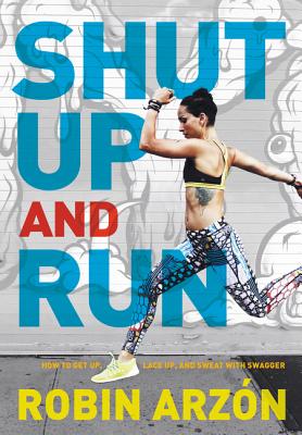 Shut Up and Run: How to Get Up, Lace Up, and Sweat with Swagger - Robin Arzon