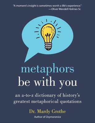 Metaphors Be with You: An A to Z Dictionary of History's Greatest Metaphorical Quotations - Mardy Grothe