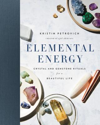 Elemental Energy: Crystal and Gemstone Rituals for a Beautiful Life - Kristin Petrovich