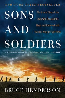 Sons and Soldiers: The Untold Story of the Jews Who Escaped the Nazis and Returned with the U.S. Army to Fight Hitler - Bruce Henderson
