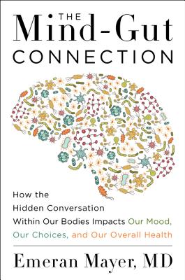 The Mind-Gut Connection: How the Hidden Conversation Within Our Bodies Impacts Our Mood, Our Choices, and Our Overall Health - Emeran Mayer