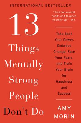 13 Things Mentally Strong People Don't Do: Take Back Your Power, Embrace Change, Face Your Fears, and Train Your Brain for Happiness and Success - Amy Morin