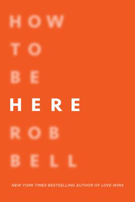 How to Be Here: A Guide to Creating a Life Worth Living - Rob Bell