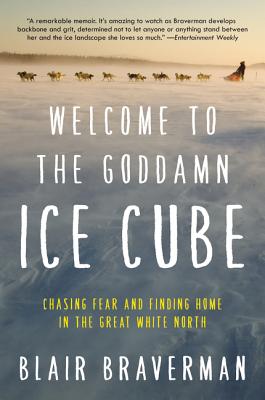 Welcome to the Goddamn Ice Cube: Chasing Fear and Finding Home in the Great White North - Blair Braverman