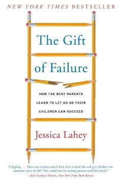 The Gift of Failure: How the Best Parents Learn to Let Go So Their Children Can Succeed - Jessica Lahey