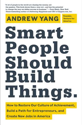 Smart People Should Build Things: How to Restore Our Culture of Achievement, Build a Path for Entrepreneurs, and Create New Jobs in America - Andrew Yang