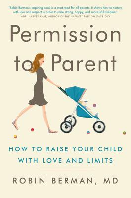 Permission to Parent: How to Raise Your Child with Love and Limits - Robin Berman Md