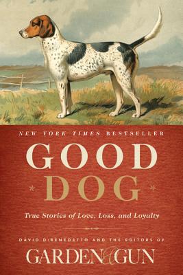 Good Dog: True Stories of Love, Loss, and Loyalty - Editors Of Garden And Gun