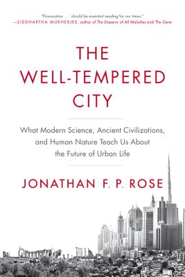 The Well-Tempered City: What Modern Science, Ancient Civilizations, and Human Nature Teach Us about the Future of Urban Life - Jonathan F. P. Rose