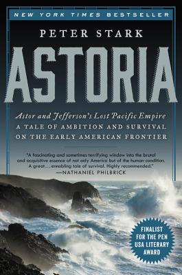 Astoria: Astor and Jefferson's Lost Pacific Empire: A Tale of Ambition and Survival on the Early American Frontier - Peter Stark