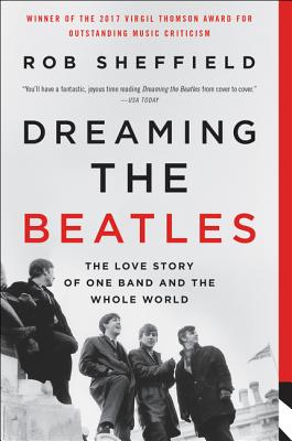 Dreaming the Beatles: The Love Story of One Band and the Whole World - Rob Sheffield
