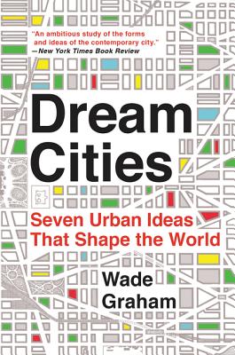 Dream Cities: Seven Urban Ideas That Shape the World - Wade Graham
