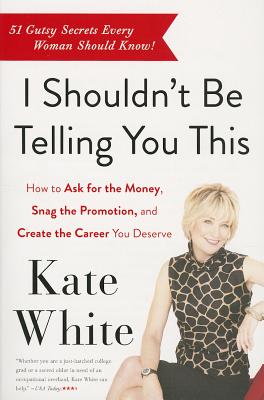 I Shouldn't Be Telling You This: How to Ask for the Money, Snag the Promotion, and Create the Career You Deserve - Kate White