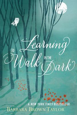 Learning to Walk in the Dark: Because Sometimes God Shows Up at Night - Barbara Brown Taylor