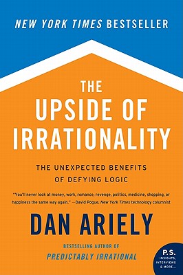 The Upside of Irrationality: The Unexpected Benefits of Defying Logic - Dan Ariely