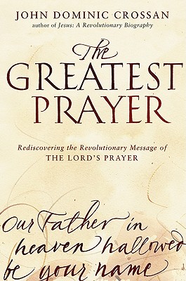 The Greatest Prayer: Rediscovering the Revolutionary Message of the Lord's Prayer - John Dominic Crossan