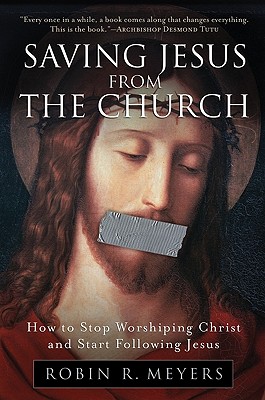 Saving Jesus from the Church: How to Stop Worshiping Christ and Start Following Jesus - Robin R. Meyers