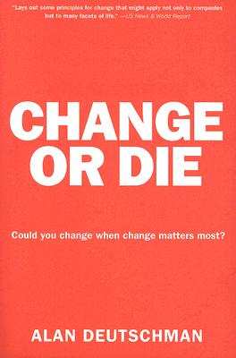 Change or Die: The Three Keys to Change at Work and in Life - Alan Deutschman