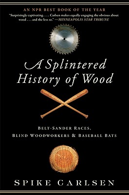 A Splintered History of Wood: Belt-Sander Races, Blind Woodworkers, and Baseball Bats - Spike Carlsen