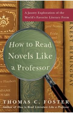 How to Read Novels Like a Professor: A Jaunty Exploration of the World's Favorite Literary Form - Thomas C. Foster