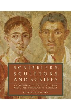 Scribblers, Sculptors, and Scribes: A Companion to Wheelock's Latin and Other Introductory Textbooks - Richard A. Lafleur