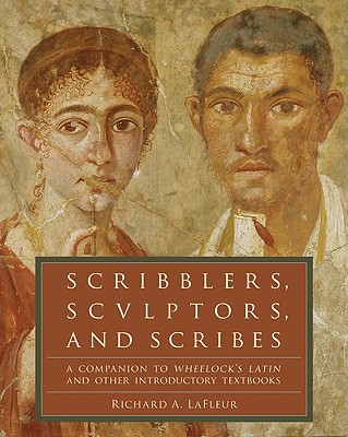 Scribblers, Sculptors, and Scribes: A Companion to Wheelock's Latin and Other Introductory Textbooks - Richard A. Lafleur