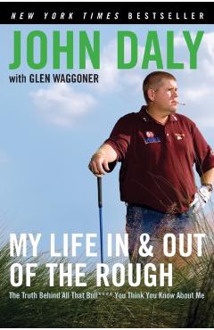 My Life in and Out of the Rough: The Truth Behind All That Bull**** You Think You Know about Me - John Daly
