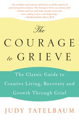 The Courage to Grieve: The Classic Guide to Creative Living, Recovery, and Growth Through Grief - Judy Tatelbaum