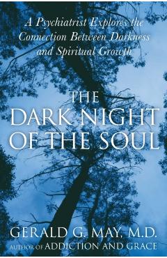 The Dark Night of the Soul: A Psychiatrist Explores the Connection Between Darkness and Spiritual Growth - Gerald G. May