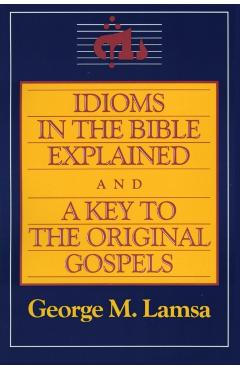 Idioms in the Bible Explained and a Key to the Original Gospel - George M. Lamsa