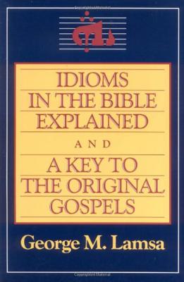 Idioms in the Bible Explained and a Key to the Original Gospel - George M. Lamsa