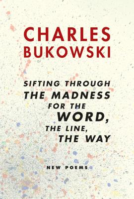 Sifting Through the Madness for the Word, the Line, the Way: New Poems - Charles Bukowski
