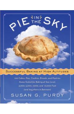 Pie in the Sky Successful Baking at High Altitudes: 100 Cakes, Pies, Cookies, Breads, and Pastries Home-Tested for Baking at Sea Level, 3,000, 5,000, - Susan G. Purdy