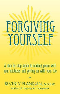 Forgiving Yourself: A Step-By-Step Guide to Making Peace with Your Mistakes and Getting on with Your Life - Beverly Flanigan