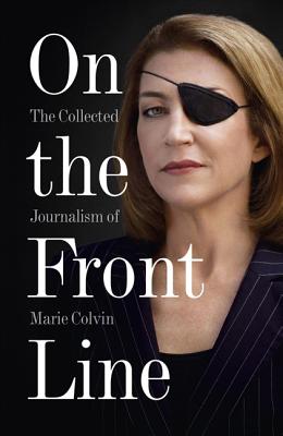 On the Front Line: The Collected Journalism of Marie Colvin - Marie Colvin