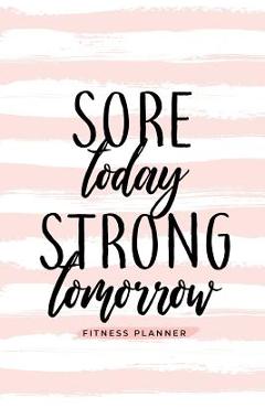 Coperta cărții 'Sore Today Strong Tomorrow Fitness Planner: Workout Log and Meal Planning Notebook to Track Nutrition, Diet, and'