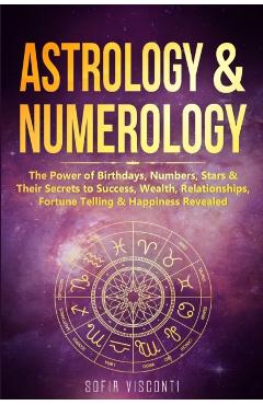 Astrology & Numerology: The Power Of Birthdays, Numbers, Stars & Their Secrets to Success, Wealth, Relationships, Fortune Telling & Happiness - Sofia Visconti