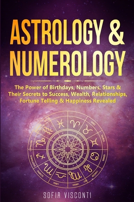 Astrology & Numerology: The Power Of Birthdays, Numbers, Stars & Their Secrets to Success, Wealth, Relationships, Fortune Telling & Happiness - Sofia Visconti