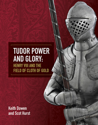 Tudor Power and Glory: Henry VIII and the Field of Cloth of Gold - Keith Dowen