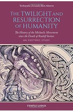The Twilight and Resurrection of Humanity: The History of the Michaelic Movement Since the Death of Rudolf Steiner: An Esoteric Study - Yeshayahu (jesaiah) Ben-aharon