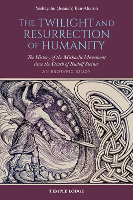 The Twilight and Resurrection of Humanity: The History of the Michaelic Movement Since the Death of Rudolf Steiner: An Esoteric Study - Yeshayahu (jesaiah) Ben-aharon