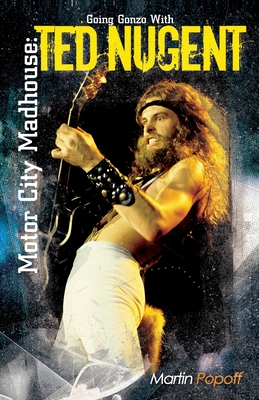 Motor City Madhouse: Going Gonzo with Ted Nugent - Martin Popoff