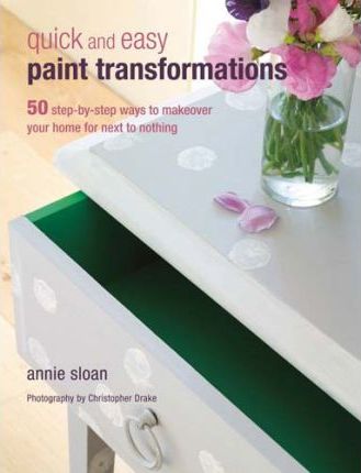Quick and Easy Paint Transformations: 50 Step-By-Step Projects for Walls, Floors, Stairs & Furniture - Annie Sloan