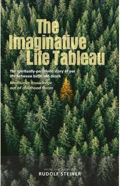 Poza produsului The Imaginative Life Tableau: The Spiritually Perceived Story of Our Life Between Birth and Death: Meditative Knowledge Out of Childhood Forces - Rudolf Steiner