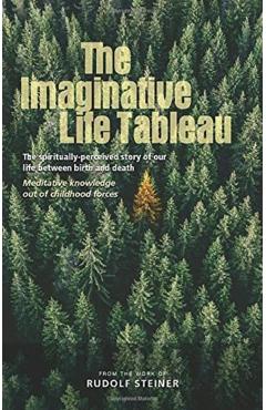 The Imaginative Life Tableau: The Spiritually Perceived Story of Our Life Between Birth and Death: Meditative Knowledge Out of Childhood Forces - Rudolf Steiner