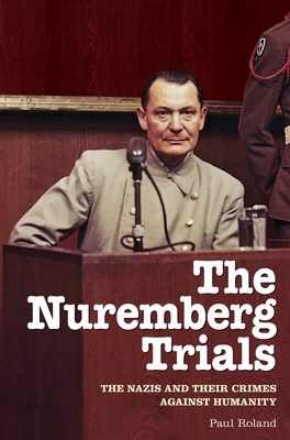 The Nuremberg Trials: The Nazis and Their Crimes Against Humanity - Paul Roland