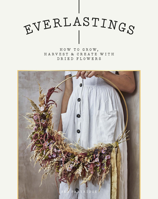 Everlastings: How to Grow, Harvest and Create with Dried Flowers - Bex Partridge