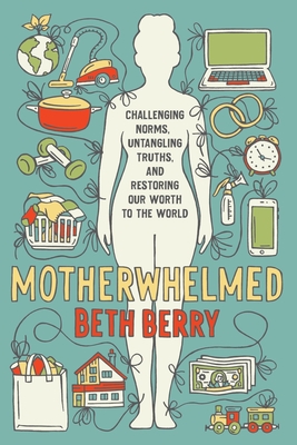 Motherwhelmed: Challenging Norms, Untangling Truths, and Restoring Our Worth to the World - Beth Berry